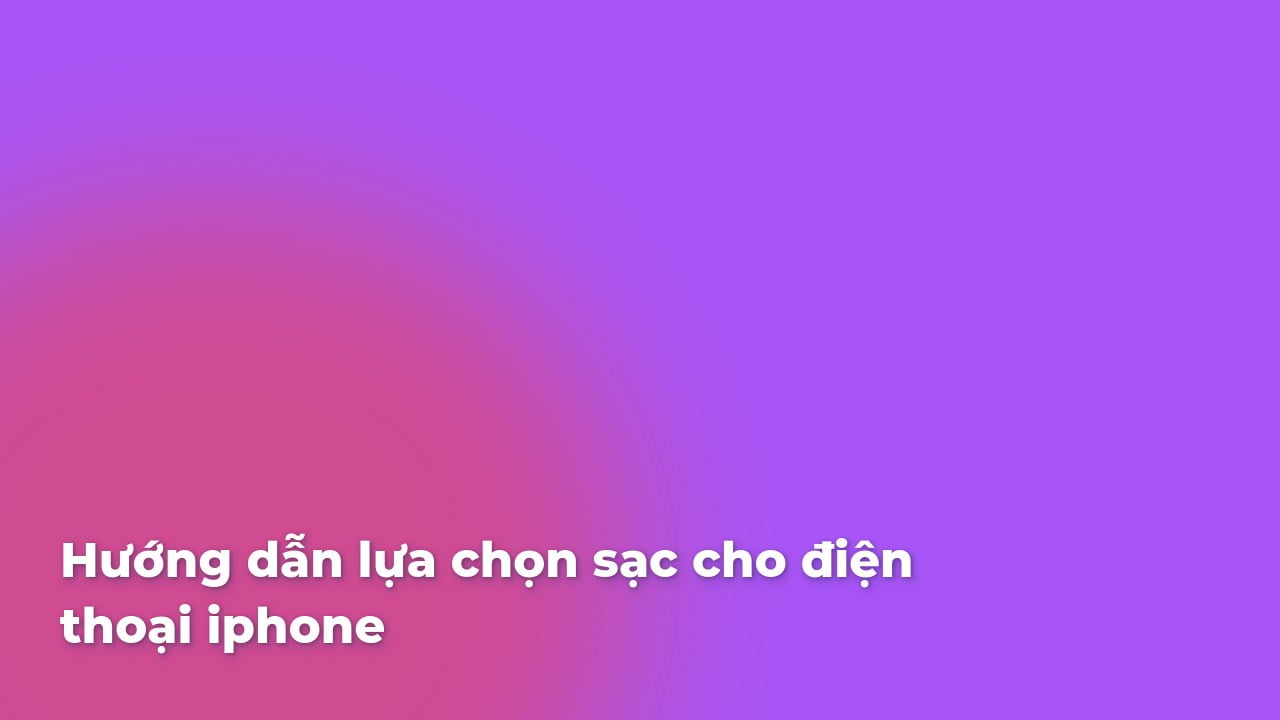 Hướng dẫn lựa chọn sạc cho điện thoại iphone